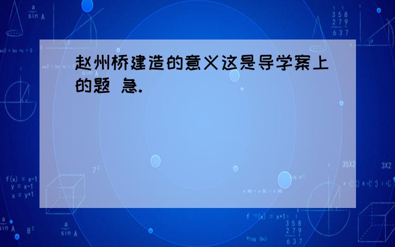 赵州桥建造的意义这是导学案上的题 急.