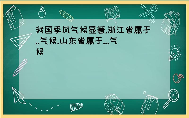 我国季风气候显著,浙江省属于..气候.山东省属于...气候