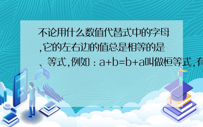 不论用什么数值代替式中的字母,它的左右边的值总是相等的是、等式,例如：a+b=b+a叫做恒等式,有数字组成的正确的式子也叫恒等式,例如3+1=4,4*5=20.请你根据上述恒等式的定义,判断下列各式哪