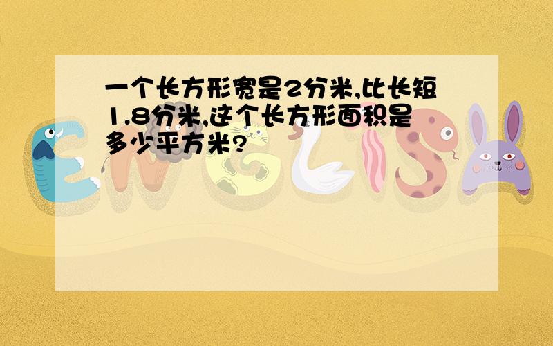 一个长方形宽是2分米,比长短1.8分米,这个长方形面积是多少平方米?