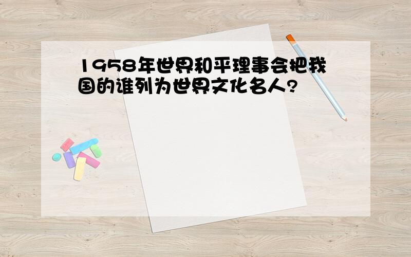 1958年世界和平理事会把我国的谁列为世界文化名人?