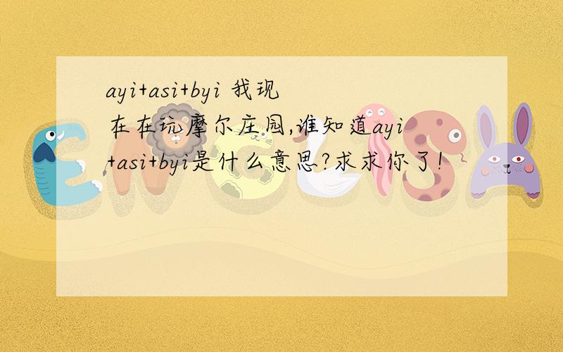 ayi+asi+byi 我现在在玩摩尔庄园,谁知道ayi+asi+byi是什么意思?求求你了!