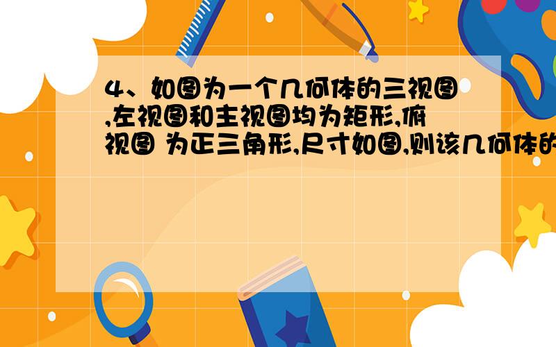 4、如图为一个几何体的三视图,左视图和主视图均为矩形,俯视图 为正三角形,尺寸如图,则该几何体的全4、如图为一个几何体的三视图,左视图和主视图均为矩形,俯视图 为正三角形,尺寸如图,