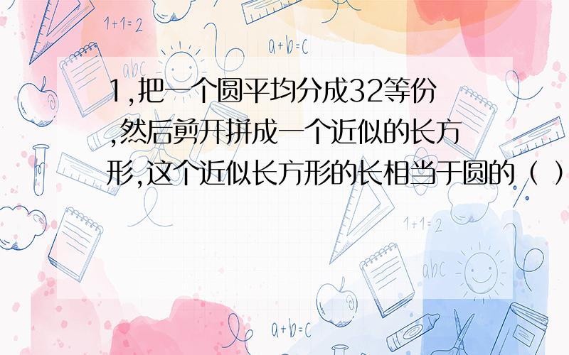 1,把一个圆平均分成32等份,然后剪开拼成一个近似的长方形,这个近似长方形的长相当于圆的（ ）宽1,把一个圆平均分成32等份,然后剪开拼成一个近似的长方形,这个近似长方形的长相当于圆的