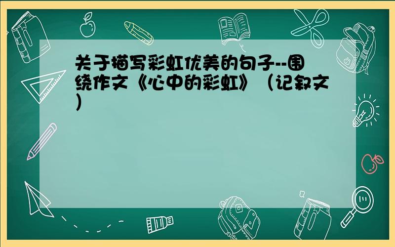 关于描写彩虹优美的句子--围绕作文《心中的彩虹》（记叙文）