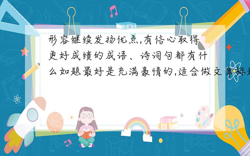 形容继续发扬优点,有信心取得更好成绩的成语、诗词句都有什么如题最好是充满豪情的,适合做文章标题的雄关漫道真如铁,而今迈步从头越这句很有气魄,但是感觉前面还有很多很大的困难似