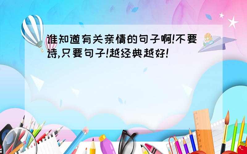 谁知道有关亲情的句子啊!不要诗,只要句子!越经典越好!