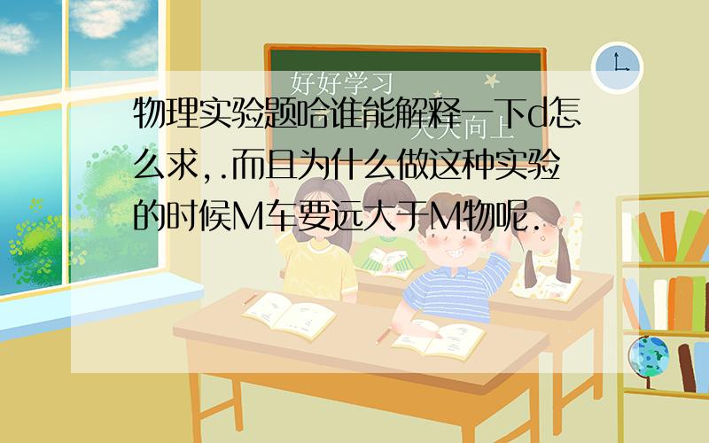 物理实验题哈谁能解释一下d怎么求,.而且为什么做这种实验的时候M车要远大于M物呢.