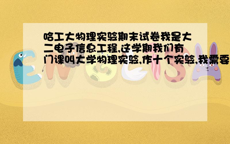 哈工大物理实验期末试卷我是大二电子信息工程,这学期我们有门课叫大学物理实验,作十个实验,我需要历年期末试卷谢谢