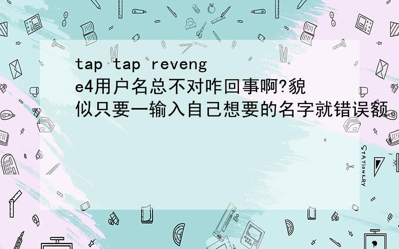 tap tap revenge4用户名总不对咋回事啊?貌似只要一输入自己想要的名字就错误额。