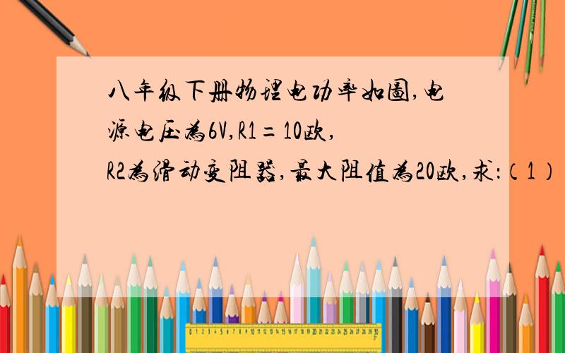 八年级下册物理电功率如图,电源电压为6V,R1=10欧,R2为滑动变阻器,最大阻值为20欧,求：（1）当滑片在a端时,R1的电功率；（2）当滑片在中点时,R1的电功率?