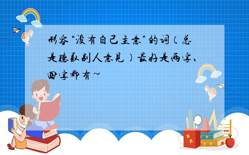 形容“没有自己主意”的词（总是听取别人意见）最好是两字、四字都有~