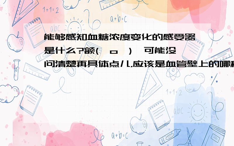 能够感知血糖浓度变化的感受器是什么?额(⊙o⊙)…可能没问清楚再具体点儿，应该是血管壁上的哪种物质可以感受浓度变化？