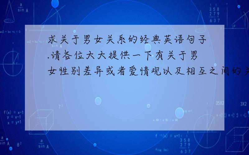 求关于男女关系的经典英语句子.请各位大大提供一下有关于男女性别差异或者爱情观以及相互之间的关系的英文句子!多多宜善!