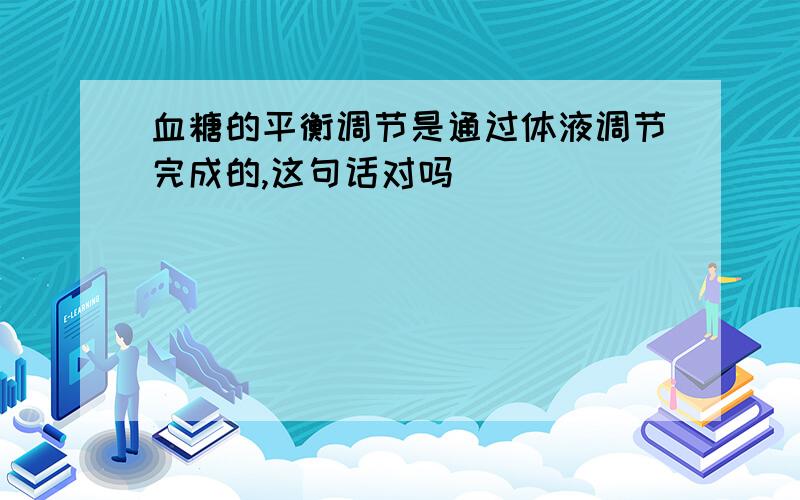 血糖的平衡调节是通过体液调节完成的,这句话对吗