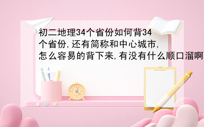 初二地理34个省份如何背34个省份,还有简称和中心城市,怎么容易的背下来,有没有什么顺口溜啊...