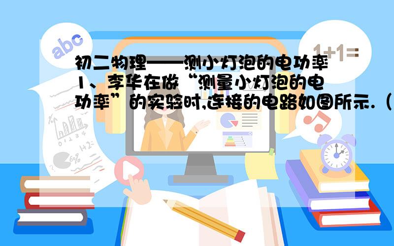 初二物理——测小灯泡的电功率1、李华在做“测量小灯泡的电功率”的实验时,连接的电路如图所示.（1）闭合开关后,先测量灯泡的额定功率,滑片应向___移动,直到____________；如果李华想测量