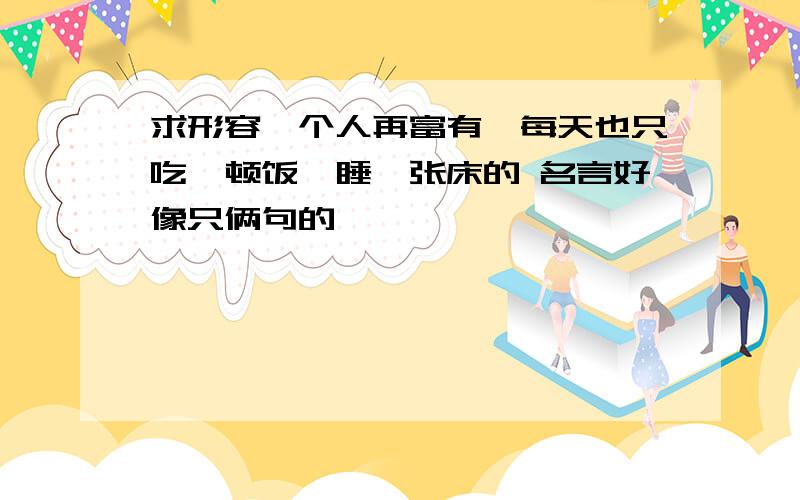 求形容一个人再富有,每天也只吃一顿饭,睡一张床的 名言好像只俩句的