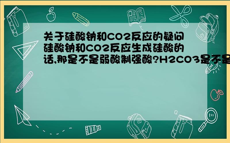 关于硅酸钠和CO2反应的疑问硅酸钠和CO2反应生成硅酸的话,那是不是弱酸制强酸?H2CO3是不是比H2SIO3酸性小?