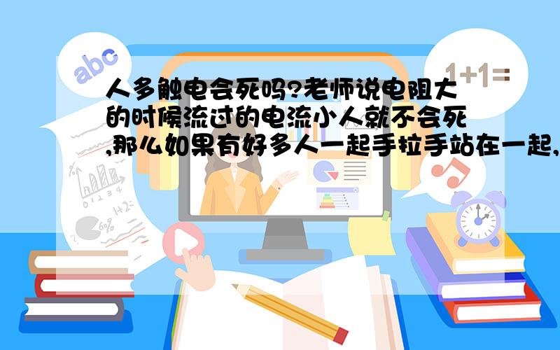 人多触电会死吗?老师说电阻大的时候流过的电流小人就不会死,那么如果有好多人一起手拉手站在一起,最外面的人就接触电,