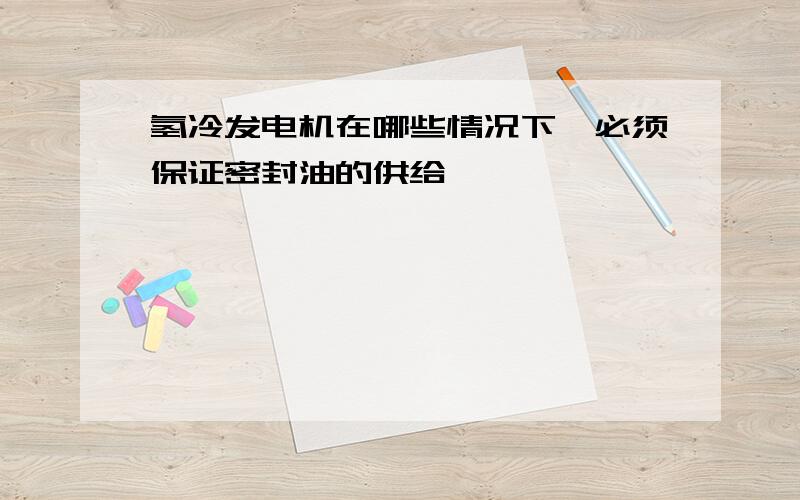 氢冷发电机在哪些情况下,必须保证密封油的供给