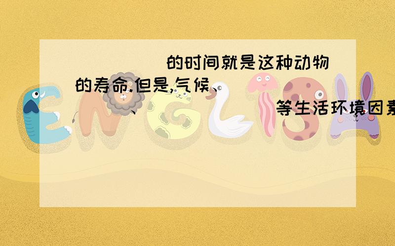 _____的时间就是这种动物的寿命.但是,气候、_______、_______等生活环境因素的变化