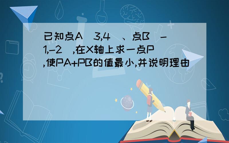 已知点A(3,4)、点B（-1,-2）,在X轴上求一点P,使PA+PB的值最小,并说明理由