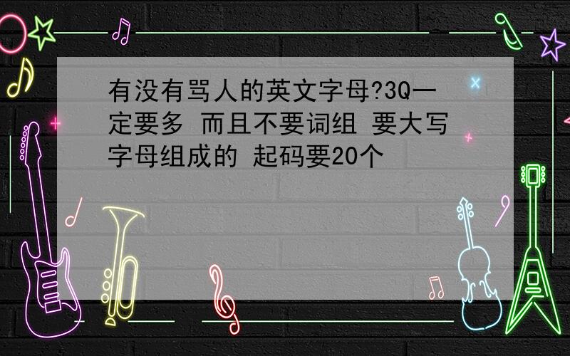 有没有骂人的英文字母?3Q一定要多 而且不要词组 要大写字母组成的 起码要20个