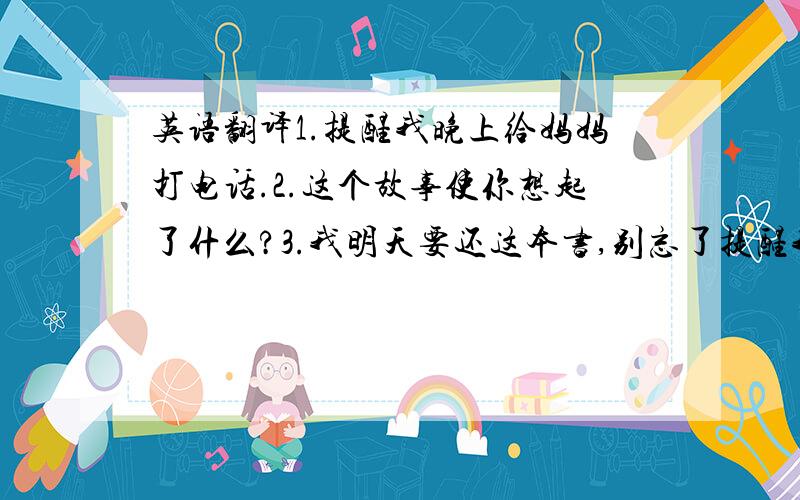 英语翻译1.提醒我晚上给妈妈打电话.2.这个故事使你想起了什么?3.我明天要还这本书,别忘了提醒我.4.我确信她还活着.5.男孩子通常都是活泼的.6.昨天晚上她给她儿子讲了一个生动的故事.7.谁