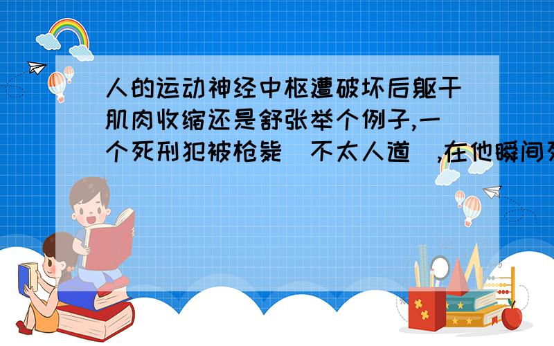 人的运动神经中枢遭破坏后躯干肌肉收缩还是舒张举个例子,一个死刑犯被枪毙（不太人道）,在他瞬间死亡并失去意识时,躯干肌肉的状态是立即收缩还是舒张的?