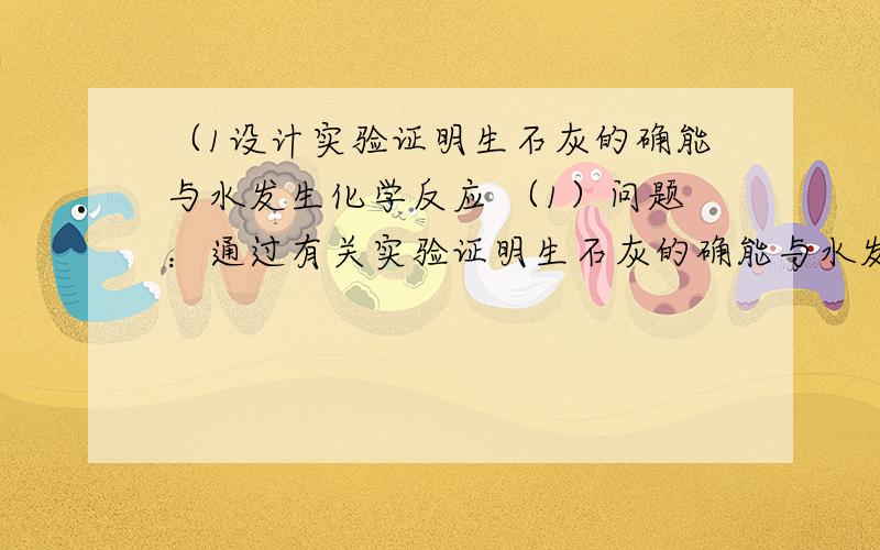 （1设计实验证明生石灰的确能与水发生化学反应 （1）问题：通过有关实验证明生石灰的确能与水发生化学反应（1）问题：通过有关实验证明生石灰的确能与水发生化学反应（2）资料收集