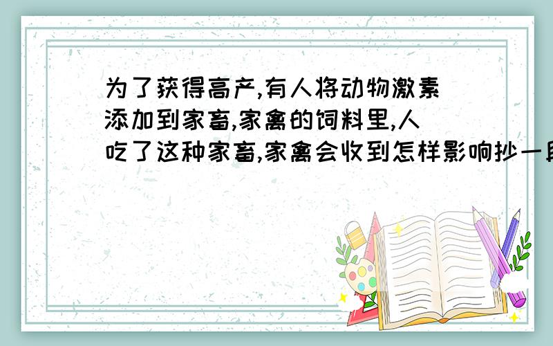 为了获得高产,有人将动物激素添加到家畜,家禽的饲料里,人吃了这种家畜,家禽会收到怎样影响抄一段报告注明来源