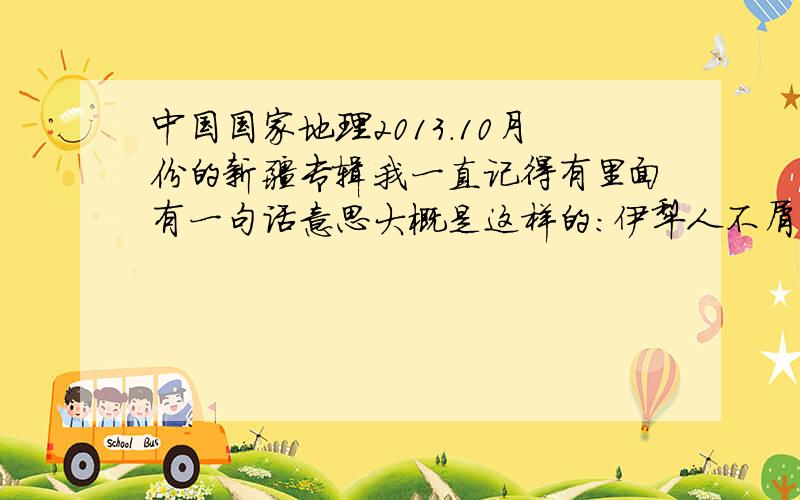 中国国家地理2013.10月份的新疆专辑我一直记得有里面有一句话意思大概是这样的：伊犁人不屑于其他地方的景色,因为伊犁已经很美了.有没有人能把原句发给我?