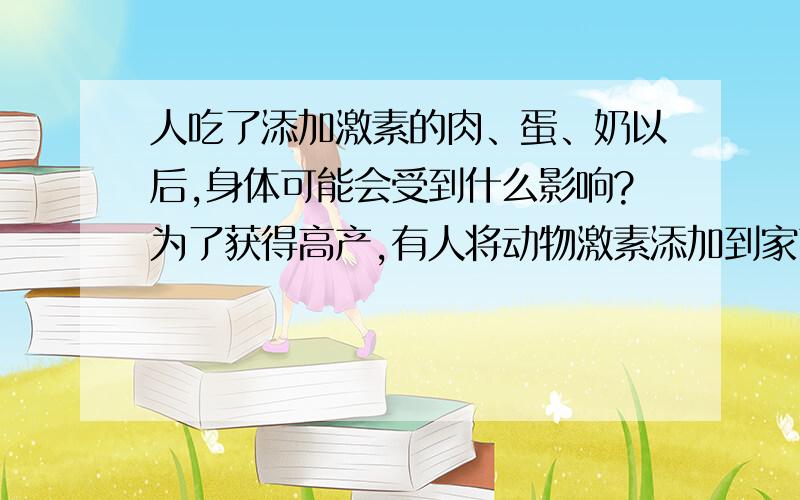 人吃了添加激素的肉、蛋、奶以后,身体可能会受到什么影响?为了获得高产,有人将动物激素添加到家畜、家禽的饲料中.这是初二生命科学的练习册上的题目.大家帮帮忙吧!