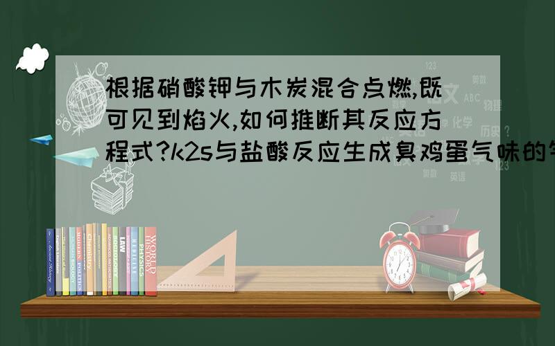 根据硝酸钾与木炭混合点燃,既可见到焰火,如何推断其反应方程式?k2s与盐酸反应生成臭鸡蛋气味的气体,是什么,具备的性质是?方程式!