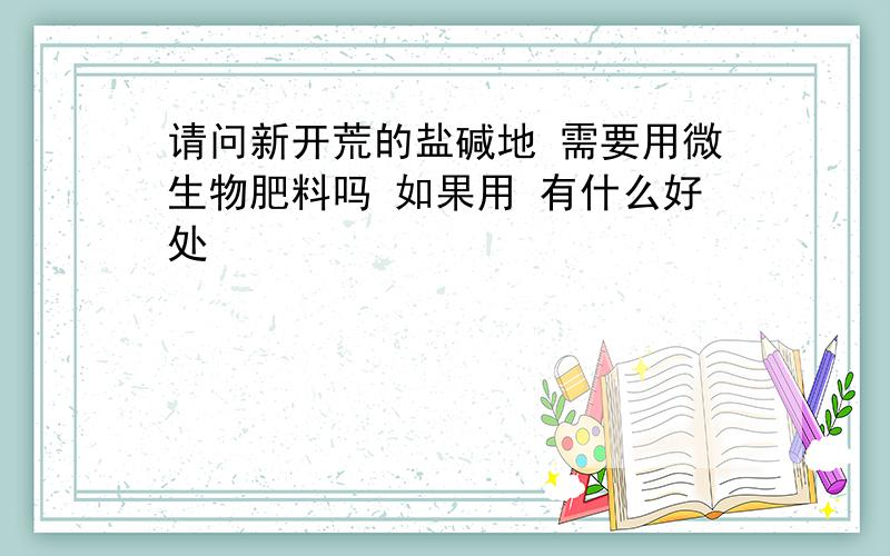 请问新开荒的盐碱地 需要用微生物肥料吗 如果用 有什么好处