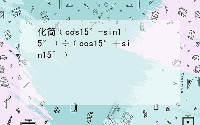 化简﹙cos15°-sin15°﹚÷﹙cos15°＋sin15°﹚