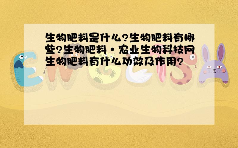 生物肥料是什么?生物肥料有哪些?生物肥料·农业生物科技网生物肥料有什么功效及作用?