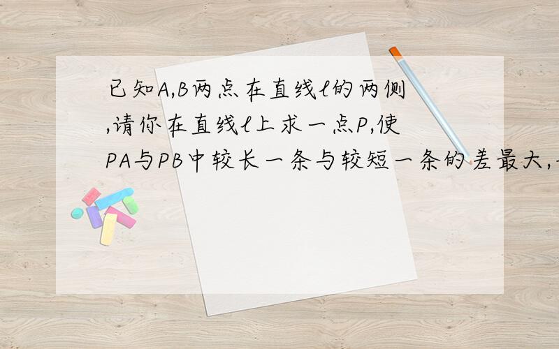 已知A,B两点在直线l的两侧,请你在直线l上求一点P,使PA与PB中较长一条与较短一条的差最大,并说明理由.