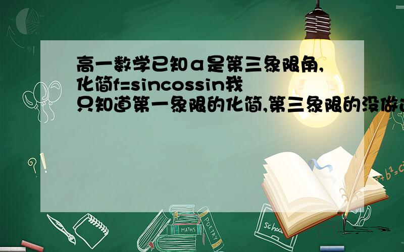 高一数学已知α是第三象限角,化简f=sincossin我只知道第一象限的化简,第三象限的没做过,谁能给我个具体过程,