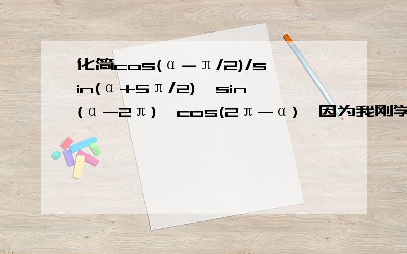 化简cos(α-π/2)/sin(α+5π/2)*sin(α-2π)*cos(2π-α),因为我刚学,所以要具体点的过程哦～额……答案是sinα的平方