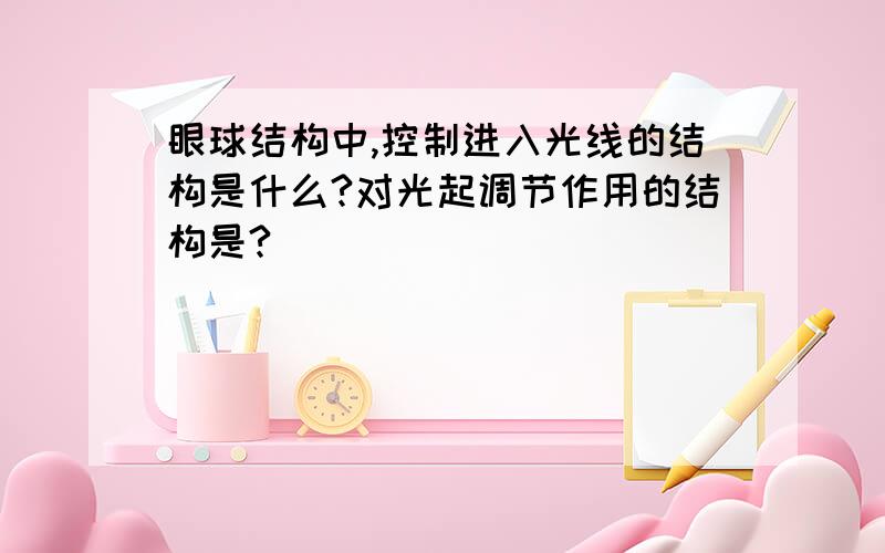 眼球结构中,控制进入光线的结构是什么?对光起调节作用的结构是?