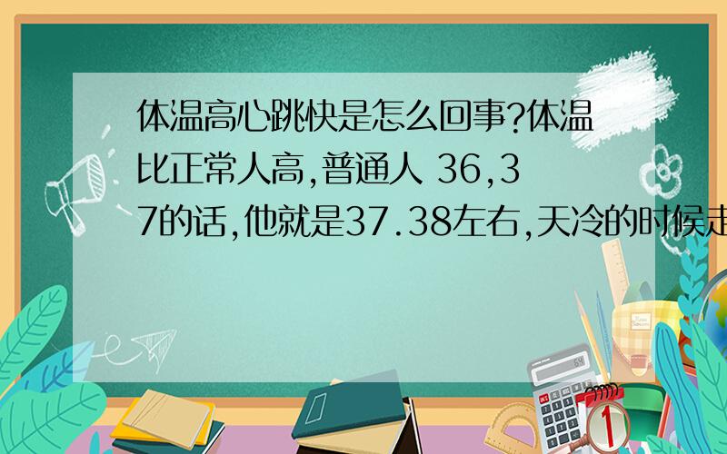 体温高心跳快是怎么回事?体温比正常人高,普通人 36,37的话,他就是37.38左右,天冷的时候走几步就热啊热,一摸手心就热热的有时候还有汗,病症反映也就只是,体温偏高,也高不了多少,比正常人