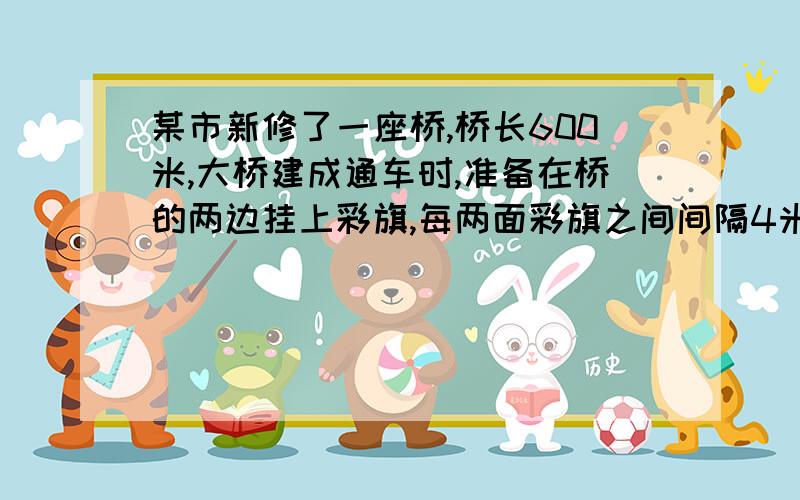 某市新修了一座桥,桥长600米,大桥建成通车时,准备在桥的两边挂上彩旗,每两面彩旗之间间隔4米.两边桥头不挂,一共要准备多少面旗?