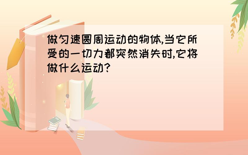 做匀速圆周运动的物体,当它所受的一切力都突然消失时,它将做什么运动?