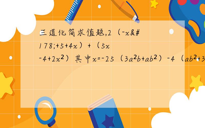 三道化简求值题,2（-x²+5+4x）+（5x-4+2x²）其中x=-25（3a²b+ab²）-4（ab²+3a²b）其中a=2分之1,b=3分之1已知多项式A=3a²-6ab+b² B=-2a²+3ab-5b² 求2A-B+1