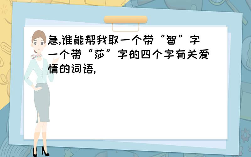 急,谁能帮我取一个带“智”字一个带“莎”字的四个字有关爱情的词语,