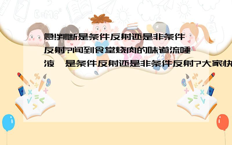 急!判断是条件反射还是非条件反射?闻到食堂烧肉的味道流唾液,是条件反射还是非条件反射?大家快点啊 我们明天就要生物地理模拟考了,请在今夜之前帮我想出来,并附带理由.谢谢!~请大家仔