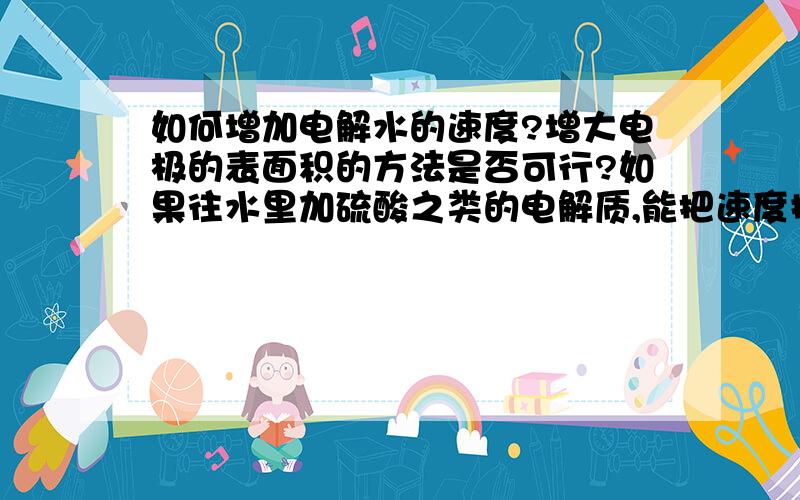 如何增加电解水的速度?增大电极的表面积的方法是否可行?如果往水里加硫酸之类的电解质,能把速度提高到什么程度?用一个5V的电源进行电解,希望能让电流达到20A,需要加多少电解质?还有,加