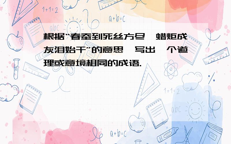 根据“春蚕到死丝方尽,蜡炬成灰泪始干”的意思,写出一个道理或意境相同的成语.